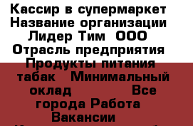 Кассир в супермаркет › Название организации ­ Лидер Тим, ООО › Отрасль предприятия ­ Продукты питания, табак › Минимальный оклад ­ 25 700 - Все города Работа » Вакансии   . Калининградская обл.,Светловский городской округ 